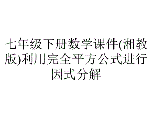 七年级下册数学课件(湘教版)利用完全平方公式进行因式分解.ppt