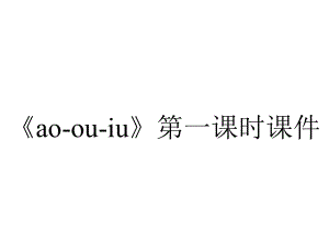 《ao-ou-iu》第一课时课件.ppt