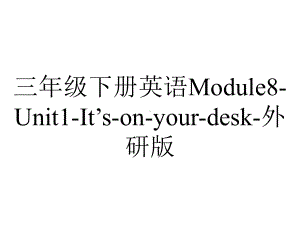 三年级下册英语Module8-Unit1-It’s-on-your-desk-外研版.ppt-(课件无音视频)