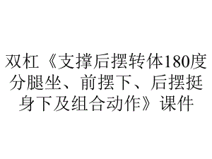 双杠《支撑后摆转体180度分腿坐、前摆下、后摆挺身下及组合动作》课件.pptx