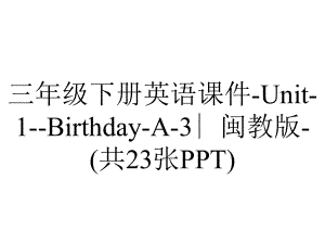 三年级下册英语课件-Unit-1-Birthday-A-3∣闽教版-(共23张PPT).ppt-(课件无音视频)