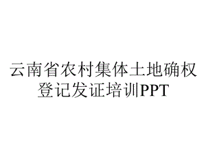 云南省农村集体土地确权登记发证培训.ppt