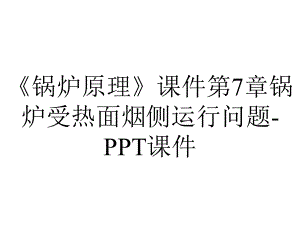 《锅炉原理》课件第7章锅炉受热面烟侧运行问题-课件.ppt