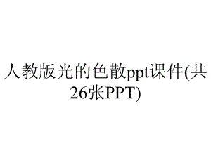 人教版光的色散课件(共26张).pptx