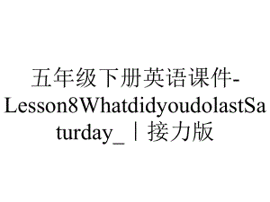 五年级下册英语课件Lesson8WhatdidyoudolastSaturday-｜接力版-2.pptx-(课件无音视频)