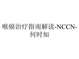 喉癌治疗指南解读-NCCN-何时知.ppt