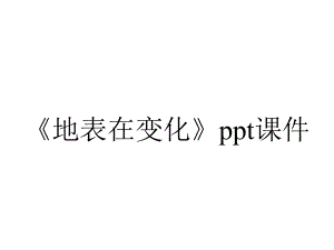 《地表在变化》课件.pptx