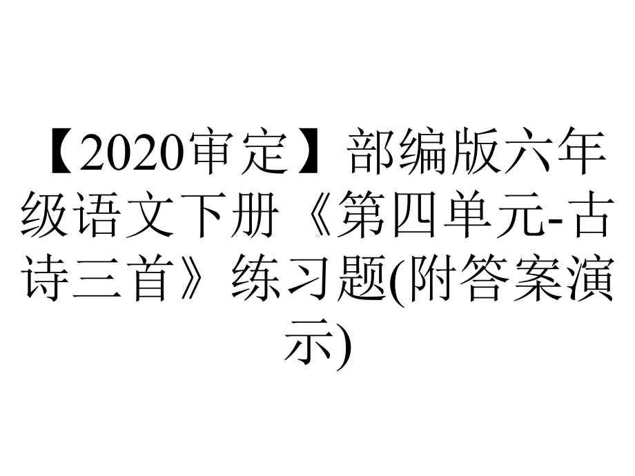 （2020审定）部编版六年级语文下册《第四单元-古诗三首》练习题(附答案演示).ppt_第1页