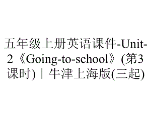 五年级上册英语课件Unit2《Goingtoschool》(第3课时)｜牛津上海版(三起)-2.ppt-(课件无音视频)