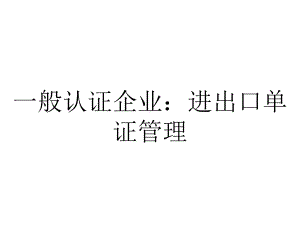 一般认证企业：进出口单证管理.pptx