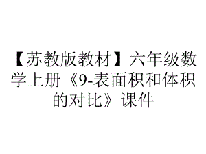 （苏教版教材）六年级数学上册《9-表面积和体积的对比》课件.ppt