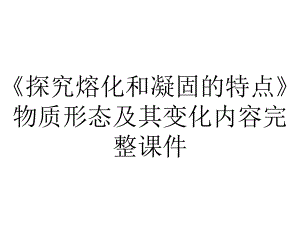 《探究熔化和凝固的特点》物质形态及其变化内容完整课件.pptx