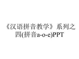 《汉语拼音教学》系列之四(拼音a-o-e)PPT.ppt