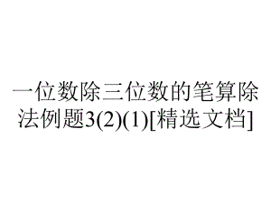 一位数除三位数的笔算除法例题3(2)(1)[精选文档].ppt