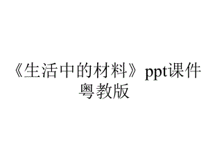 《生活中的材料》ppt课件粤教版.ppt