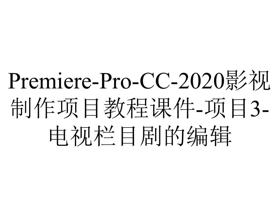 Premiere-Pro-CC-2020影视制作项目教程课件-项目3-电视栏目剧的编辑.ppt_第1页