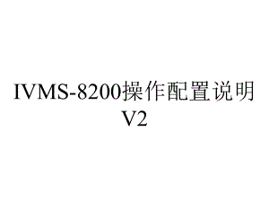 IVMS-8200操作配置说明V2.0.ppt