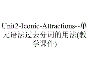 Unit2-Iconic-Attractions-单元语法过去分词的用法(教学课件).ppt-(课件无音视频)