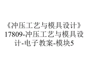 《冲压工艺与模具设计》17809-冲压工艺与模具设计-电子教案-模块5.ppt