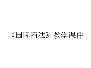 《国际商法》教学课件.ppt