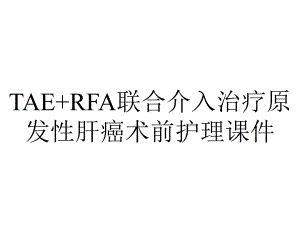 TAE+RFA联合介入治疗原发性肝癌术前护理课件.ppt