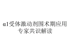 α1受体激动剂围术期应用专家共识解读.pptx