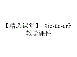 （精选课堂）《ie-üe-er》教学课件.pptx