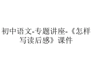 初中语文-专题讲座-《怎样写读后感》课件.ppt