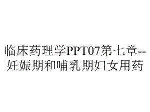 临床药理学07第七章妊娠期和哺乳期妇女用药.ppt