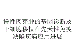 慢性肉芽肿的基因诊断及干细胞移植在先天性免疫缺陷疾病应用进展.ppt