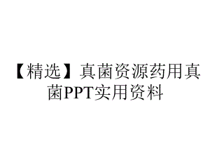 （精选）真菌资源药用真菌PPT实用资料.ppt