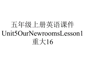 五年级上册英语课件Unit5OurNewroomsLesson1重大16.ppt-(课件无音视频)