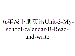 五年级下册英语Unit3MyschoolcalendarBReadandwrite.ppt-(课件无音视频)