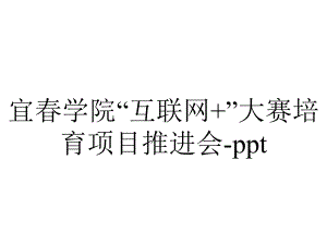 宜春学院“互联网+”大赛培育项目推进会-ppt.pptx