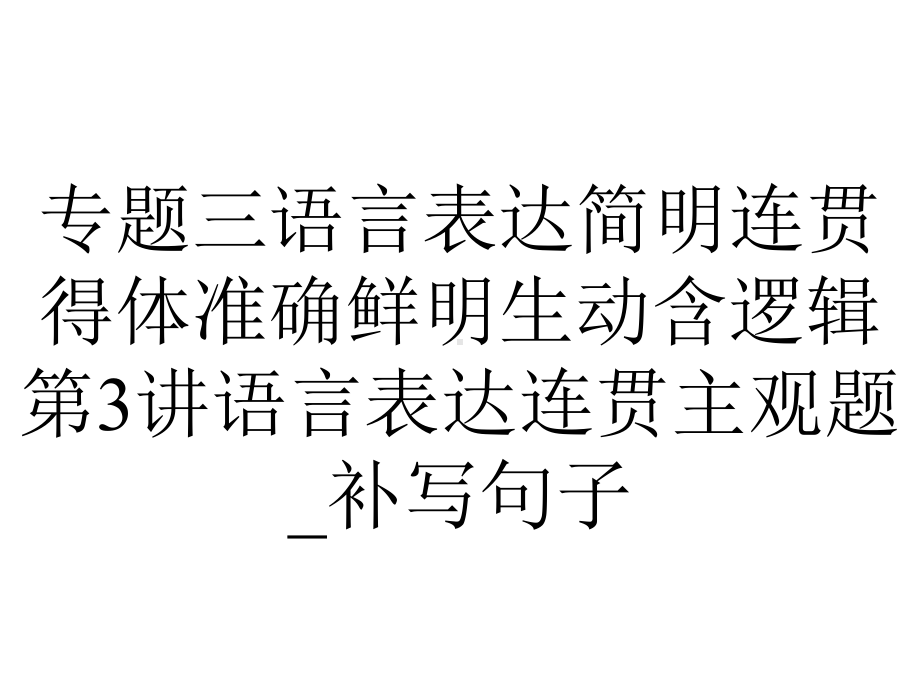 专题三语言表达简明连贯得体准确鲜明生动含逻辑第3讲语言表达连贯主观题-补写句子.ppt_第1页