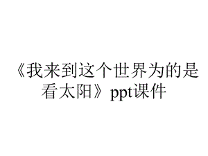 《我来到这个世界为的是看太阳》课件.ppt