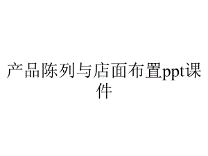 产品陈列与店面布置课件.ppt