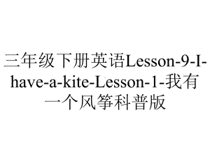 三年级下册英语Lesson-9-I-have-a-kite-Lesson-1-我有一个风筝科普版.pptx-(课件无音视频)