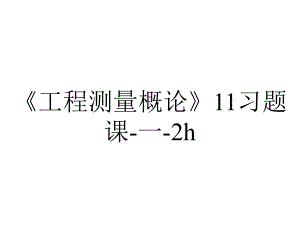 《工程测量概论》11习题课-一-2h.ppt