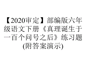 （2020审定）部编版六年级语文下册《真理诞生于一百个问号之后》练习题(附答案演示).ppt