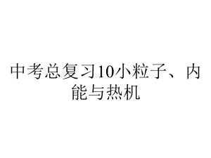 中考总复习10小粒子、内能与热机.ppt