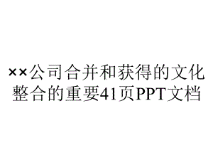 ××公司合并和获得的文化整合的重要41p.ppt