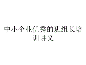 中小企业优秀的班组长培训讲义.pptx