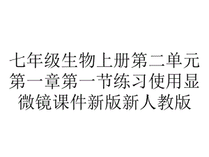 七年级生物上册第二单元第一章第一节练习使用显微镜课件新版新人教版.ppt