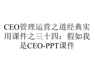 CEO管理运营之道经典实用课件之三十四：假如我是CEO-课件.pptx