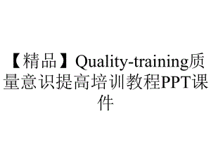 （精品）Quality-training质量意识提高培训教程课件.ppt