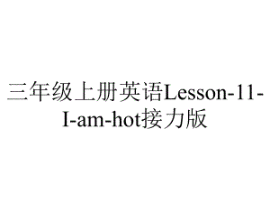 三年级上册英语Lesson-11-I-am-hot接力版.pptx-(课件无音视频)