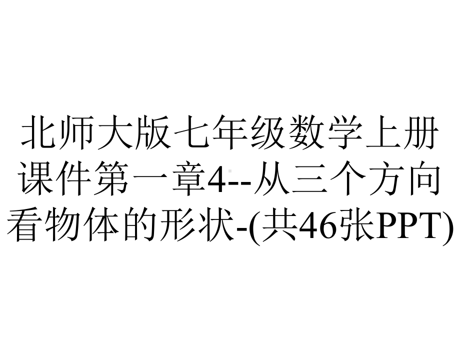 北师大版七年级数学上册课件第一章4-从三个方向看物体的形状-(共46张PPT).ppt_第1页