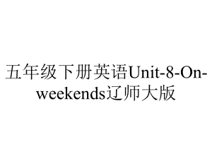 五年级下册英语Unit8Onweekends辽师大版.pptx-(课件无音视频)