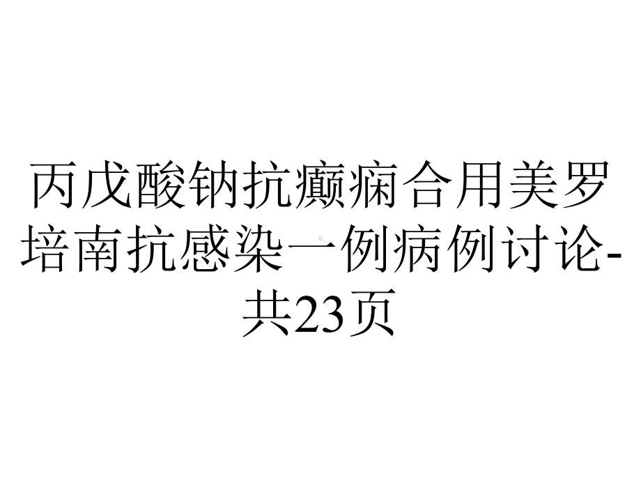 丙戊酸钠抗癫痫合用美罗培南抗感染一例病例讨论共23p.ppt_第1页